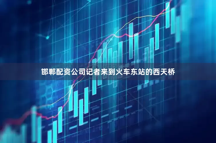 邯郸配资公司记者来到火车东站的西天桥