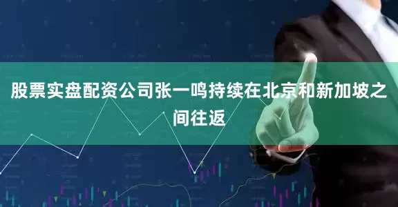 股票实盘配资公司张一鸣持续在北京和新加坡之间往返