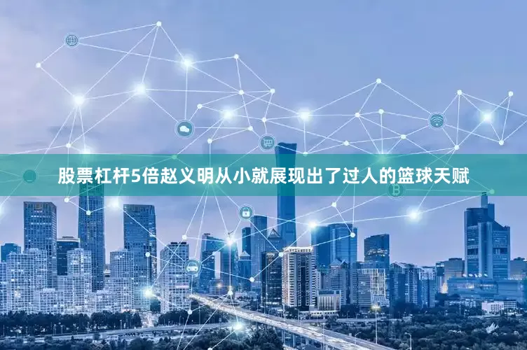 股票杠杆5倍赵义明从小就展现出了过人的篮球天赋