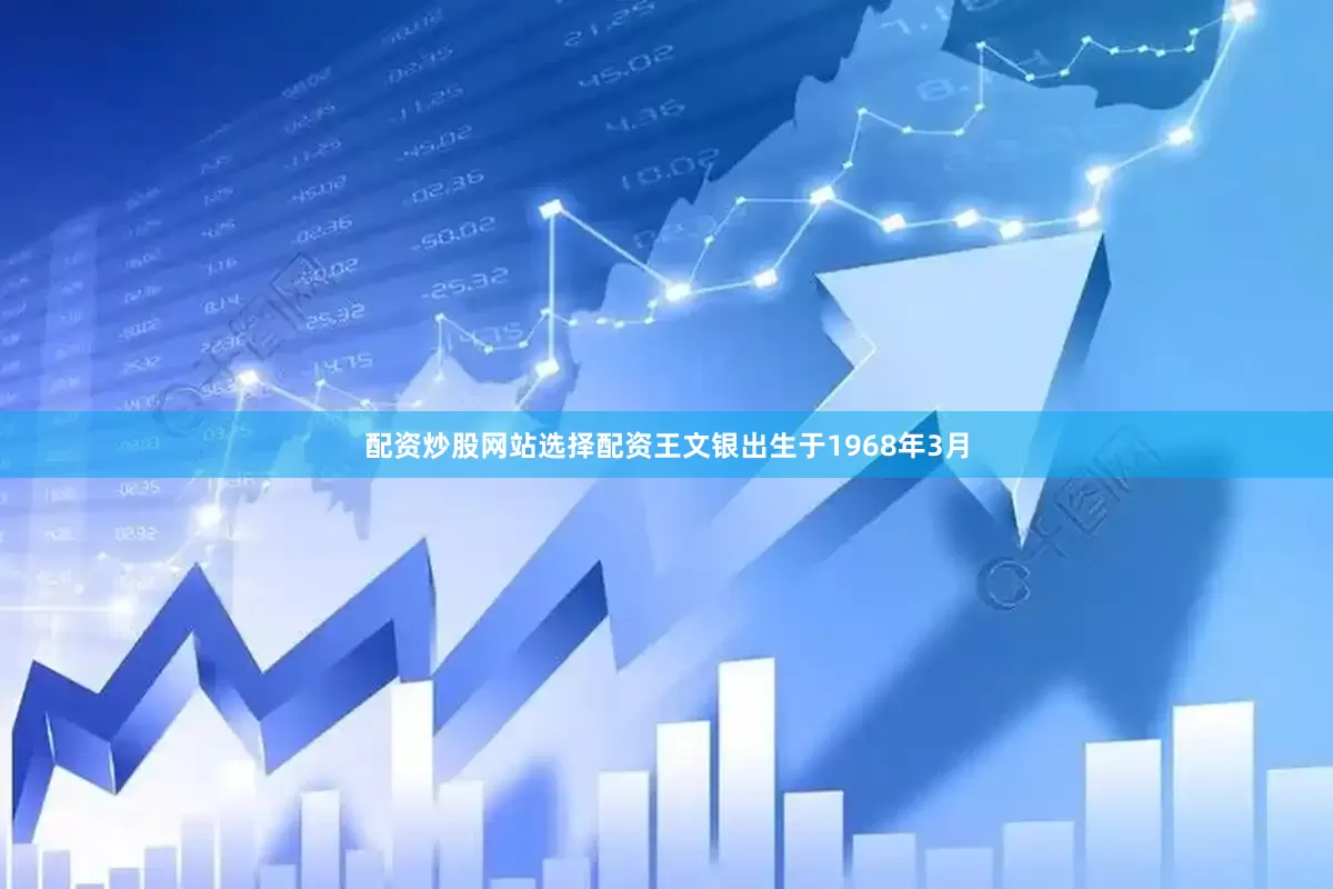 配资炒股网站选择配资王文银出生于1968年3月