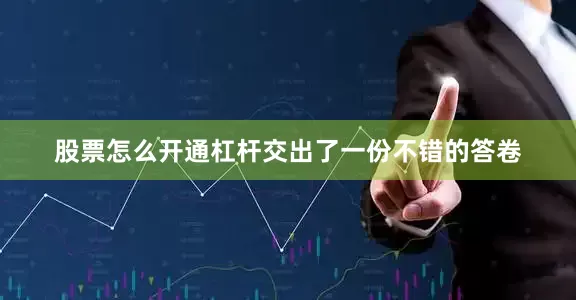 股票怎么开通杠杆交出了一份不错的答卷