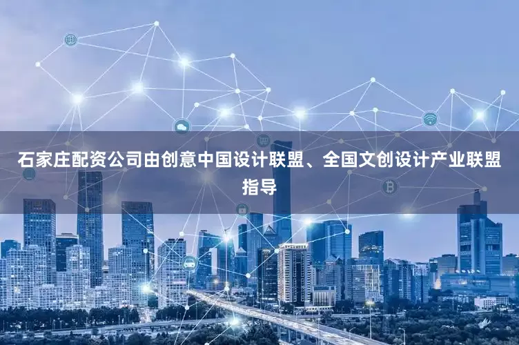 石家庄配资公司由创意中国设计联盟、全国文创设计产业联盟指导