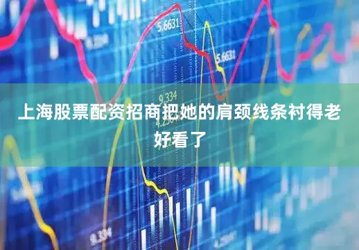 上海股票配资招商把她的肩颈线条衬得老好看了