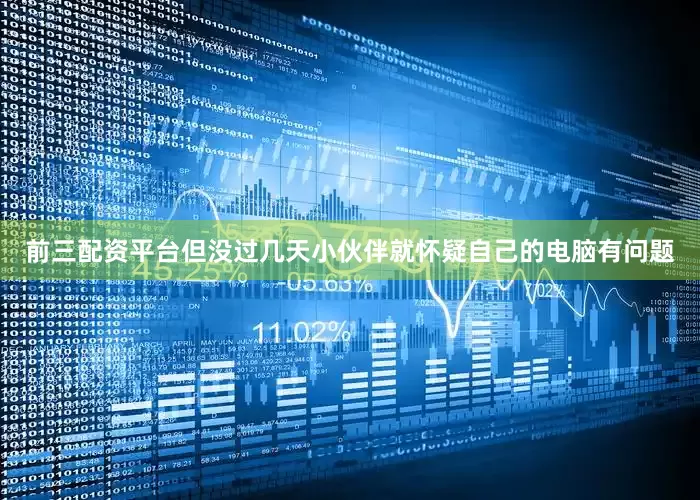 前三配资平台但没过几天小伙伴就怀疑自己的电脑有问题