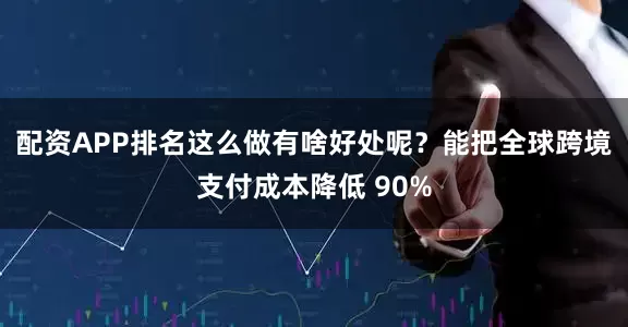 配资APP排名这么做有啥好处呢？能把全球跨境支付成本降低 90%