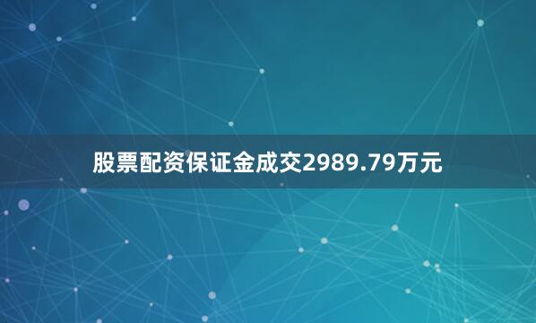 股票配资保证金成交2989.79万元