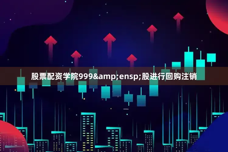 股票配资学院999&ensp;股进行回购注销