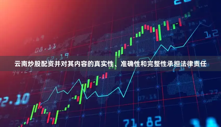 云南炒股配资并对其内容的真实性、准确性和完整性承担法律责任