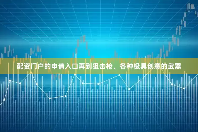 配资门户的申请入口再到狙击枪、各种极具创意的武器