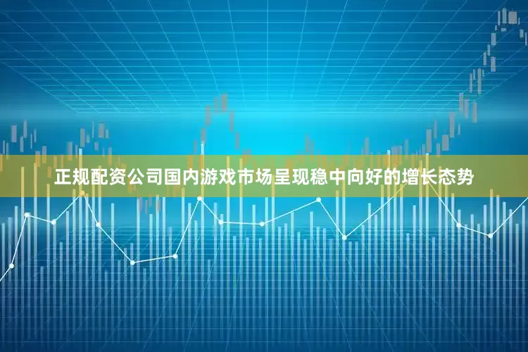 正规配资公司国内游戏市场呈现稳中向好的增长态势
