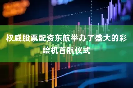 权威股票配资东航举办了盛大的彩绘机首航仪式