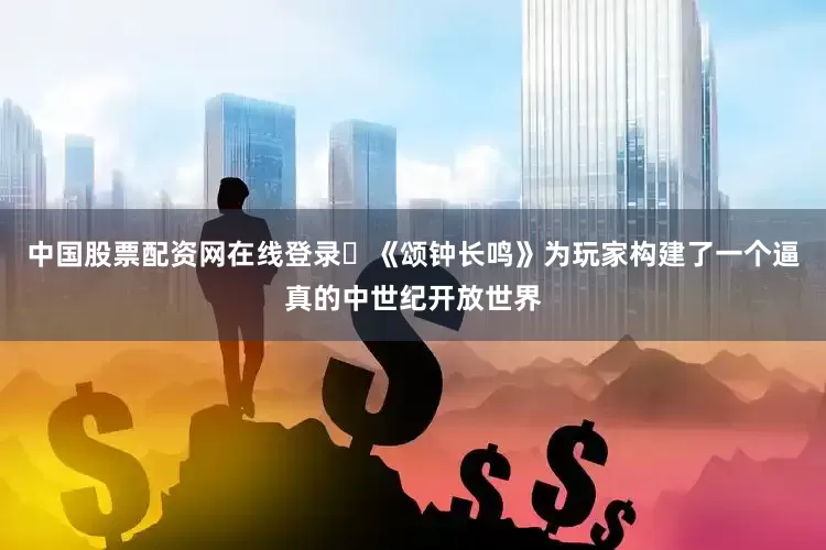 中国股票配资网在线登录​《颂钟长鸣》为玩家构建了一个逼真的中世纪开放世界