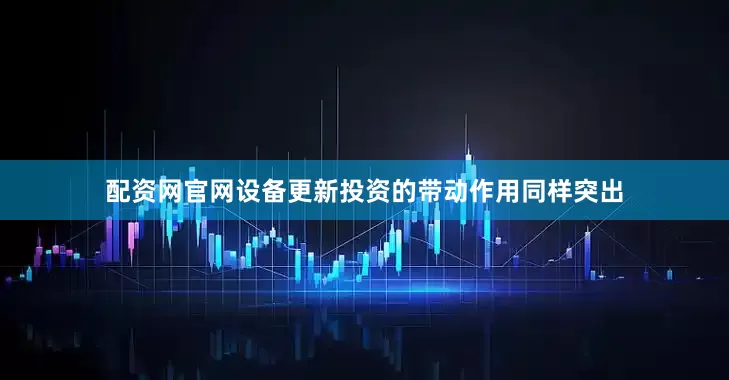 配资网官网设备更新投资的带动作用同样突出