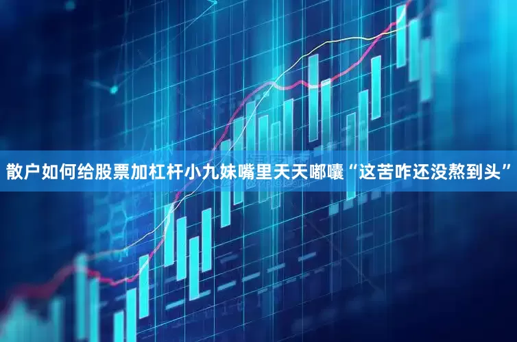 散户如何给股票加杠杆小九妹嘴里天天嘟囔“这苦咋还没熬到头”