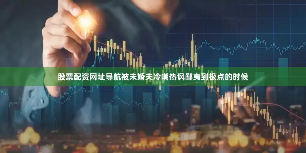 股票配资网址导航被未婚夫冷嘲热讽鄙夷到极点的时候