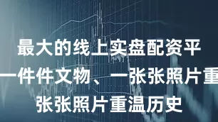 最大的线上实盘配资平台透过一件件文物、一张张照片重温历史
