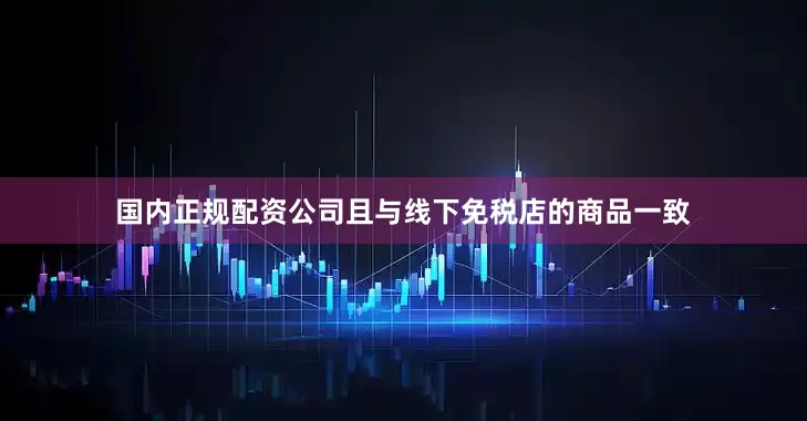 国内正规配资公司且与线下免税店的商品一致