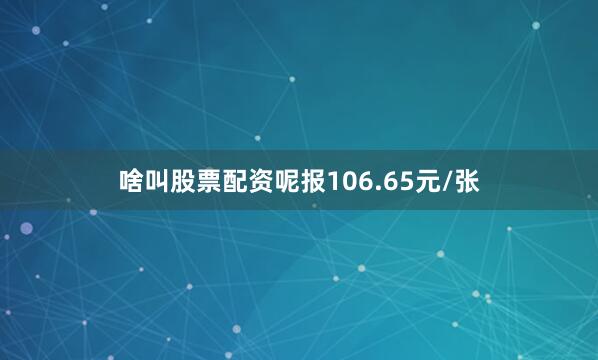 啥叫股票配资呢报106.65元/张