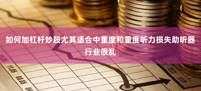 如何加杠杆炒股尤其适合中重度和重度听力损失助听器行业很乱