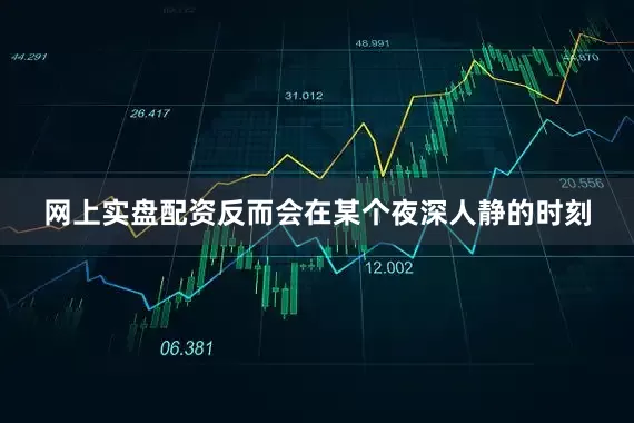 网上实盘配资反而会在某个夜深人静的时刻