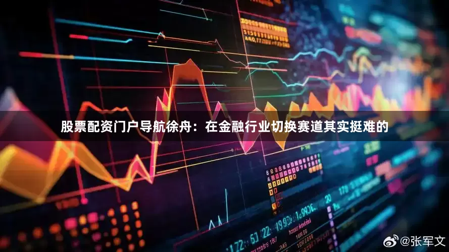 股票配资门户导航　　徐舟：在金融行业切换赛道其实挺难的