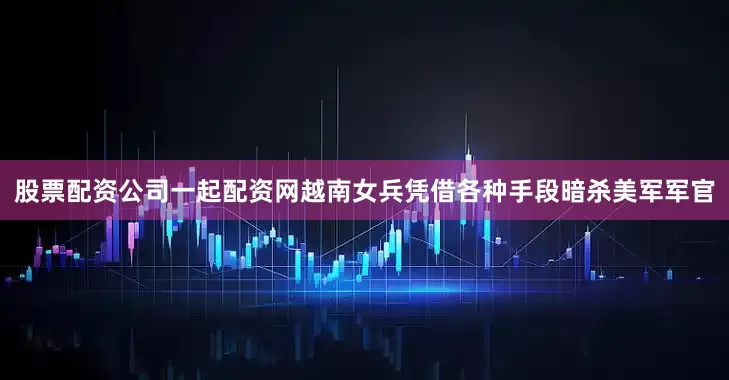 股票配资公司一起配资网越南女兵凭借各种手段暗杀美军军官