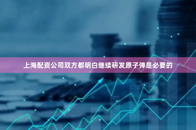 上海配资公司双方都明白继续研发原子弹是必要的