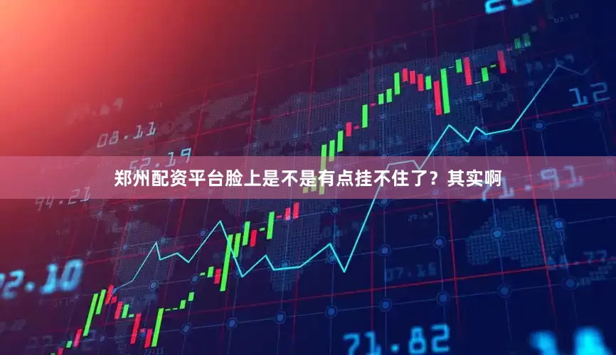 郑州配资平台脸上是不是有点挂不住了？其实啊