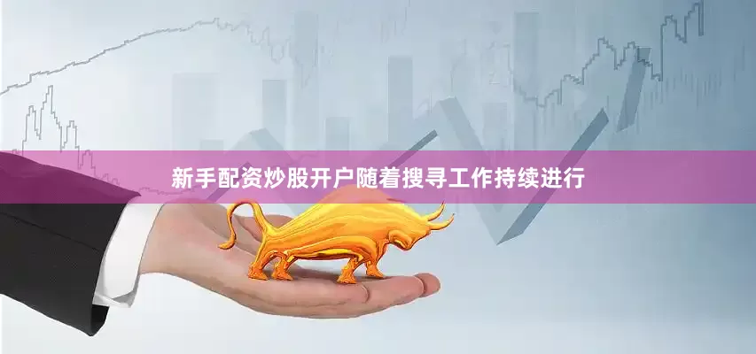 新手配资炒股开户随着搜寻工作持续进行