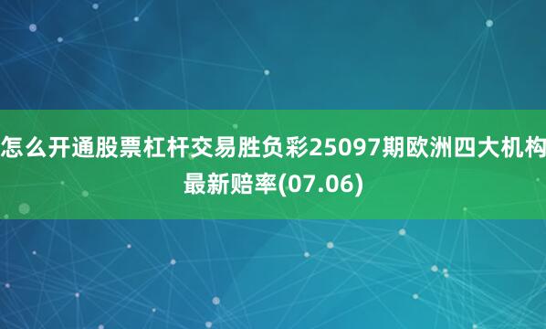 怎么开通股票杠杆交易胜负彩25097期欧洲四大机构最新赔率(07.06)
