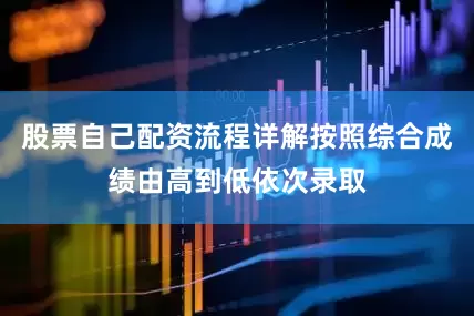 股票自己配资流程详解按照综合成绩由高到低依次录取
