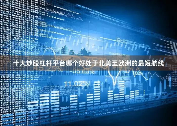 十大炒股杠杆平台哪个好处于北美至欧洲的最短航线