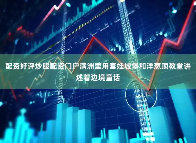 配资好评炒股配资门户满洲里用套娃城堡和洋葱顶教堂讲述着边境童话