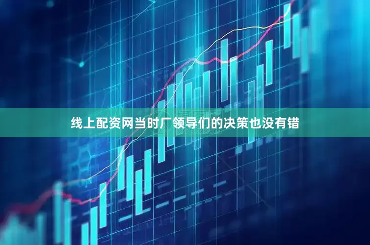 线上配资网当时厂领导们的决策也没有错