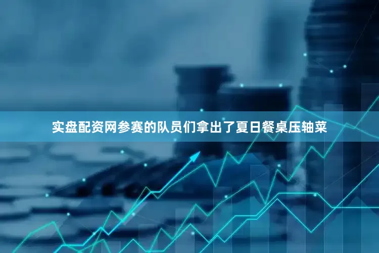 实盘配资网参赛的队员们拿出了夏日餐桌压轴菜