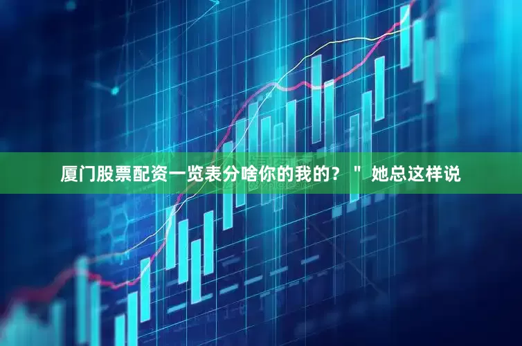 厦门股票配资一览表分啥你的我的？＂ 她总这样说