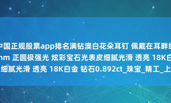 中国正规股票app排名满钻澳白花朵耳钉 佩戴在耳畔绽放无限魅力 12-13mm 正圆极强光 炫彩宝石光表皮细腻光滑 透亮 18K白金 钻石0.892ct_珠宝_精工_上身