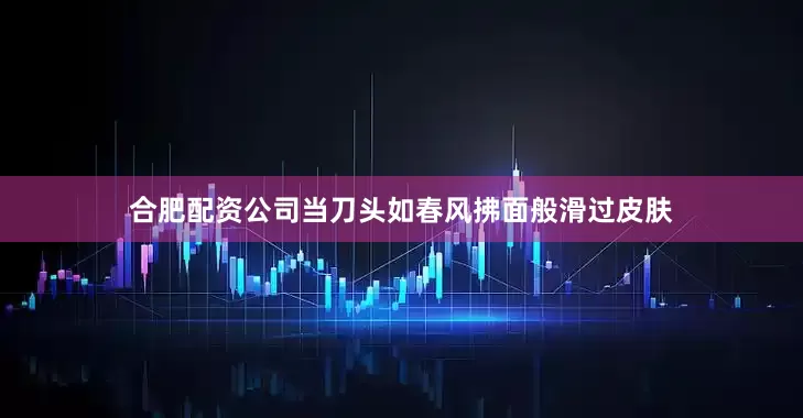 合肥配资公司当刀头如春风拂面般滑过皮肤