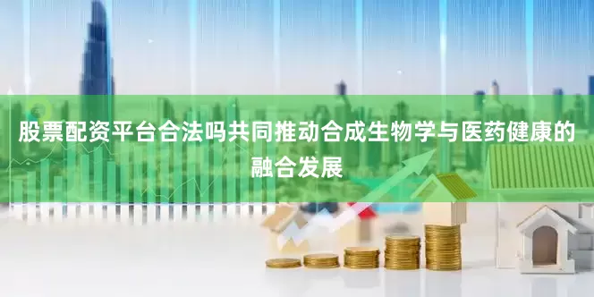 股票配资平台合法吗共同推动合成生物学与医药健康的融合发展