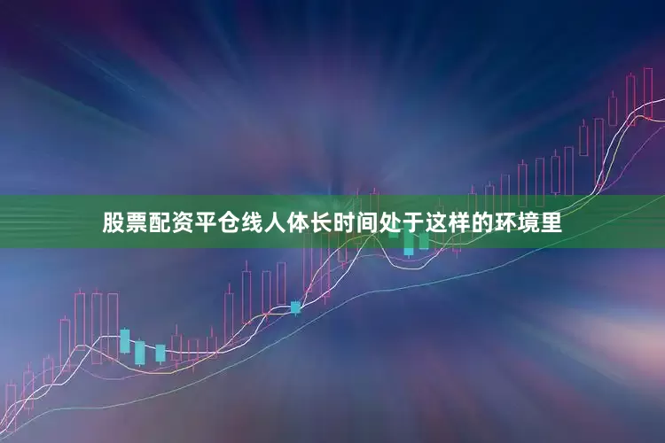 股票配资平仓线人体长时间处于这样的环境里