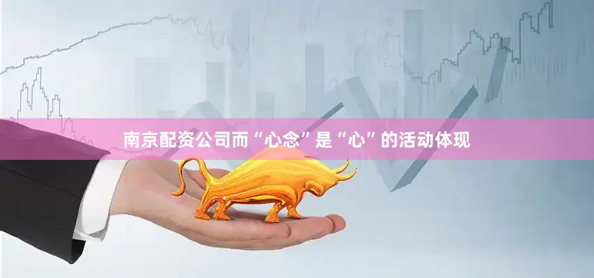 南京配资公司而“心念”是“心”的活动体现