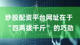 炒股配资平台网址在于 “四两拨千斤” 的巧劲
