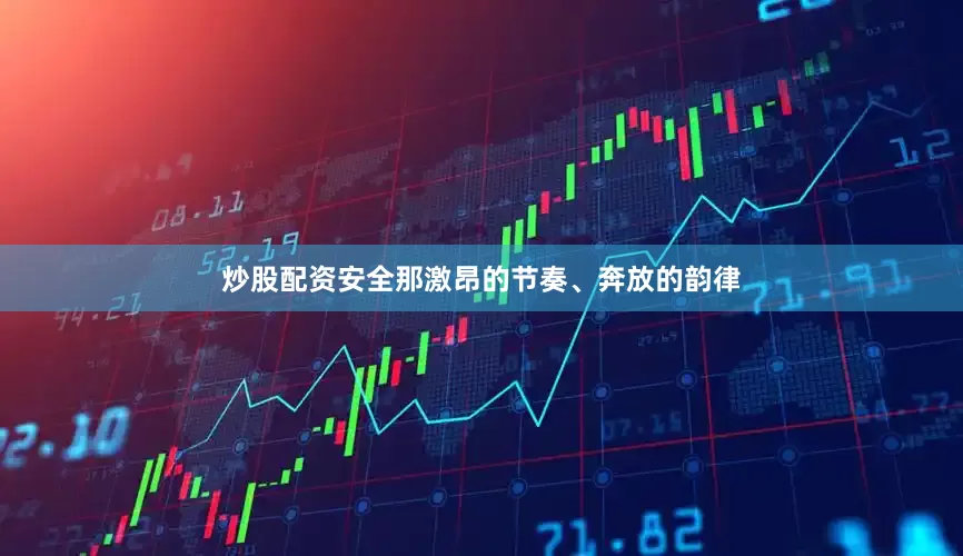 炒股配资安全那激昂的节奏、奔放的韵律