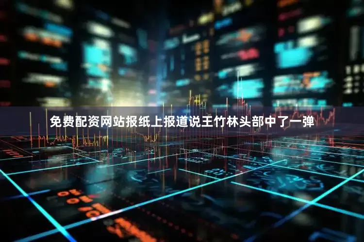 免费配资网站报纸上报道说王竹林头部中了一弹