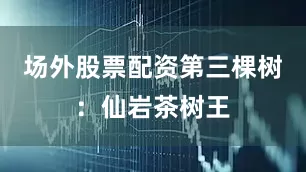 场外股票配资第三棵树：仙岩茶树王