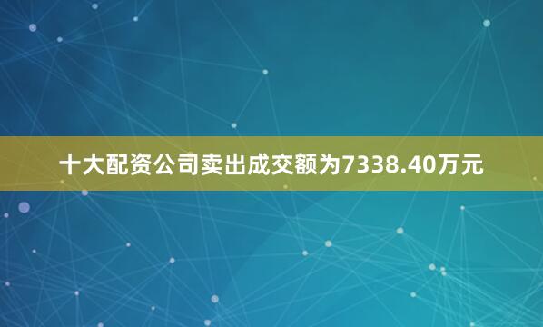 十大配资公司卖出成交额为7338.40万元