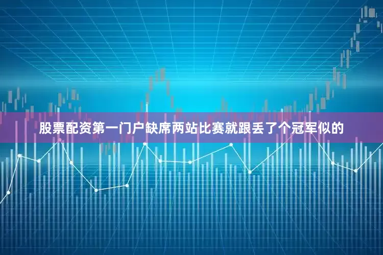 股票配资第一门户缺席两站比赛就跟丢了个冠军似的