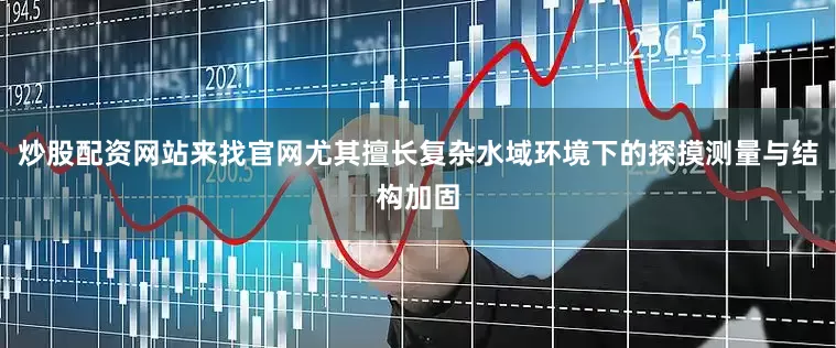 炒股配资网站来找官网尤其擅长复杂水域环境下的探摸测量与结构加固