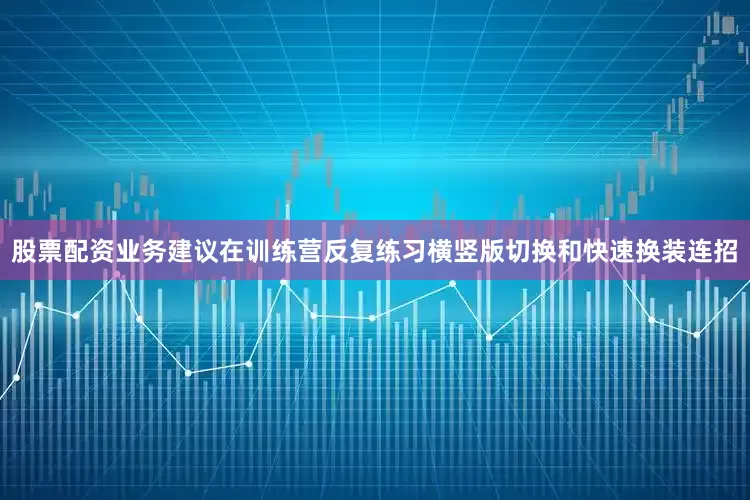 股票配资业务建议在训练营反复练习横竖版切换和快速换装连招