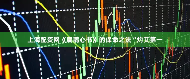 上海配资网《扁鹊心书》的保命之法“灼艾第一